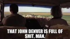 That John Denver is full of shit man