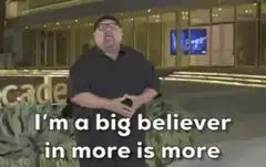 I'm a big believer in more is more