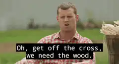 Oh get off the cross we need the wood