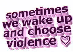 sometimes we wake up and choose violence