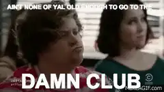 Ain't none of y'all old enough to go to the damn club