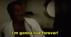 I'm gonna live forever!
