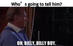 Who's going to tell him? Oh, Billy, Billy boy