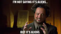 I'm not saying it's aliens but it's aliens