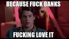 Because fuck banks fucking love it
