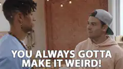 You Always Gotta Make It Weird