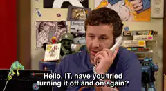 Hello IT have you tried turning it off and on again