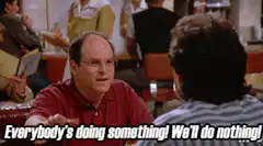 Everybody's doing something! We'll do nothing!