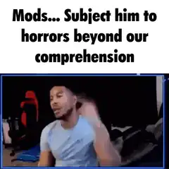 Mods subject him to horrors beyond comprehension