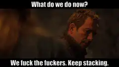 What do we do now? We fuck the fuckers. Keep stacking.