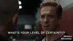 What's your level of certainty? I am not uncertain.