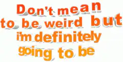 Don't mean to be weird but I'm definitely going to be