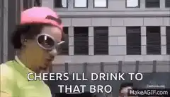 Cheers I'll Drink To That Bro