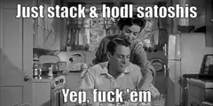 Just stack & hodl satoshis Yep, fuck 'em