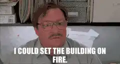 I could set the building on fire