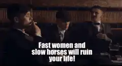Fast women and slow horses will ruin your life