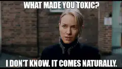 What made you toxic? It comes naturally.