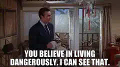 You believe in living dangerously