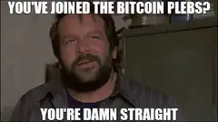 You've joined the Bitcoin plebs You're damn straight