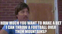How much you want to make a bet I can throw a football over them mountains