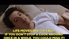 Life moves pretty fast Ferris Bueller