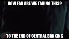 How far are we taking this to the end of central banking