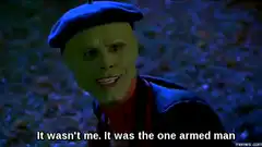 It wasn't me. It was the one armed man
