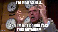 I'm Mad As Hell And I'm Not Gonna Take This Anymore