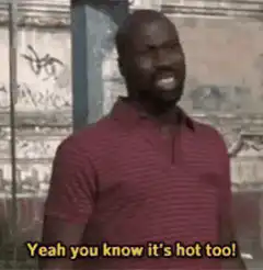 Yeah you know it's hot too!
