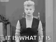 Lucy Ricardo shrugs it is what it is