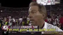 Nick Saban I'm not goin' to so quit askin'