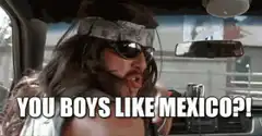 You boys like Mexico?!