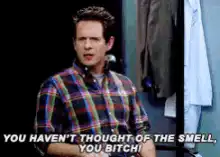 You haven't thought of the smell, you bitch!