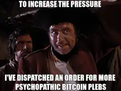 To Increase The Pressure I've Dispatched An Order For More Psychopathic Bitcoin Plebs