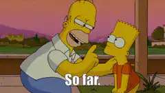 Homer Simpson tells Bart So far