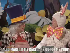 Mad Hatter says I also make little racecars out of my poop