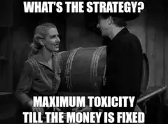 What's the strategy? Maximum toxicity till the money is fixed