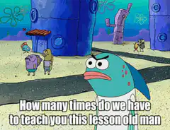 Fish yelling how many times do we have to teach you this lesson old man