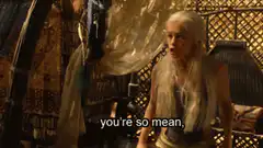 Daenerys Targaryen you're so mean