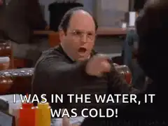 George Costanza I was in the water it was cold