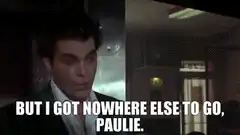 But I got nowhere else to go, Paulie