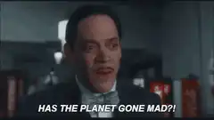 Has the planet gone mad?!