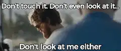 Don't touch it Don't even look at it