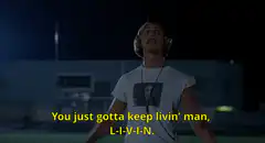 You just gotta keep livin' man