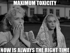 Maximum Toxicity Now Is Always The Right Time