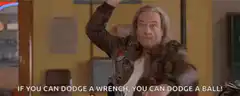 If you can dodge a wrench, you can dodge a ball