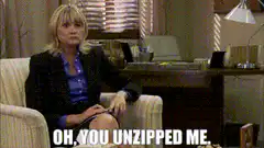 Oh you unzipped me