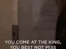 You come at the king, you best not miss
