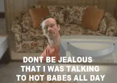 Don't be jealous that I was talking to hot babes all day