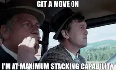 Get a move on I'm at maximum stacking capability